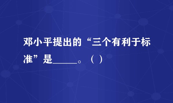 邓小平提出的“三个有利于标准”是_____。（）