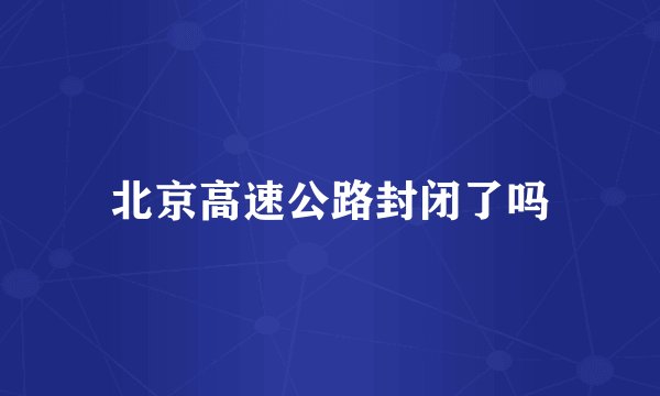 北京高速公路封闭了吗