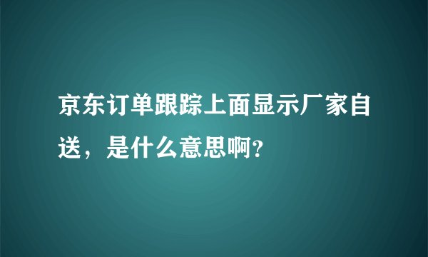京东订单跟踪上面显示厂家自送，是什么意思啊？
