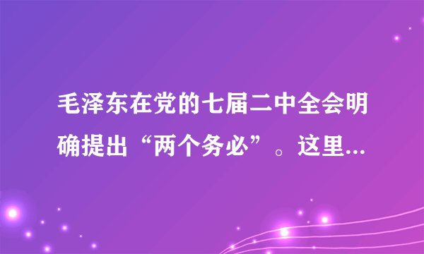 毛泽东在党的七届二中全会明确提出“两个务必”。这里的“两个务必”是指（）。