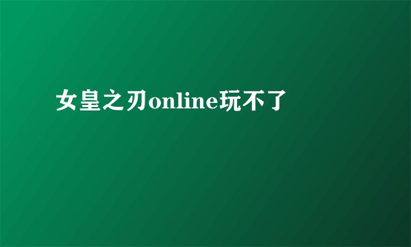 女皇之刃online玩不了
