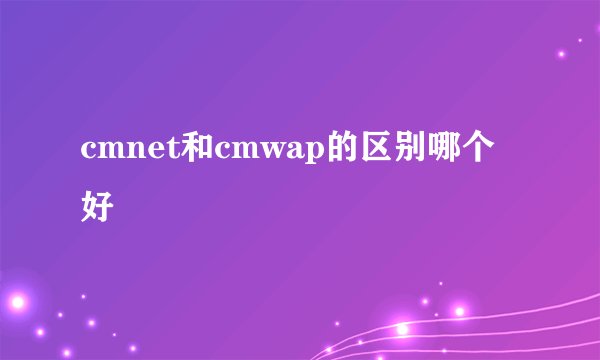 cmnet和cmwap的区别哪个好