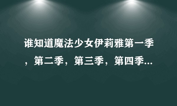 谁知道魔法少女伊莉雅第一季，第二季，第三季，第四季的片头曲和片尾曲？