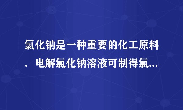 氯化钠是一种重要的化工原料．电解氯化钠溶液可制得氯气、氢氧化钠等物质，发生的化学反应为：2NaCl+2H 2