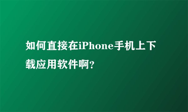 如何直接在iPhone手机上下载应用软件啊？