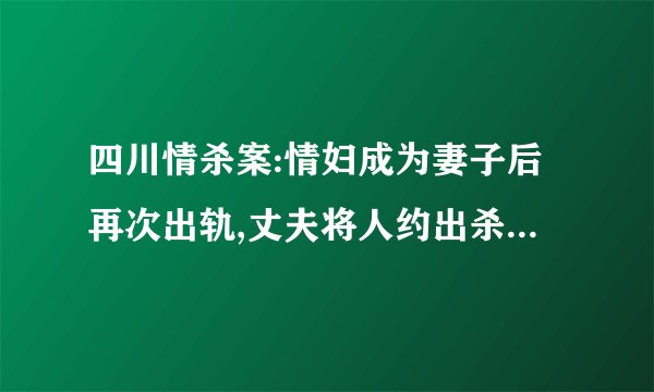 四川情杀案:情妇成为妻子后再次出轨,丈夫将人约出杀死,后来怎样?_百...