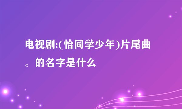 电视剧:(恰同学少年)片尾曲。的名字是什么