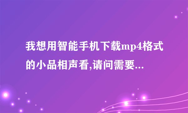 我想用智能手机下载mp4格式的小品相声看,请问需要下载什么软件?