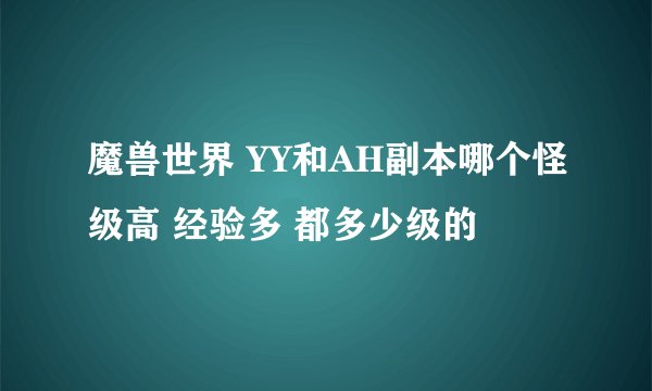 魔兽世界 YY和AH副本哪个怪级高 经验多 都多少级的