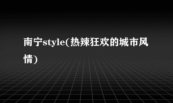 南宁style(热辣狂欢的城市风情)