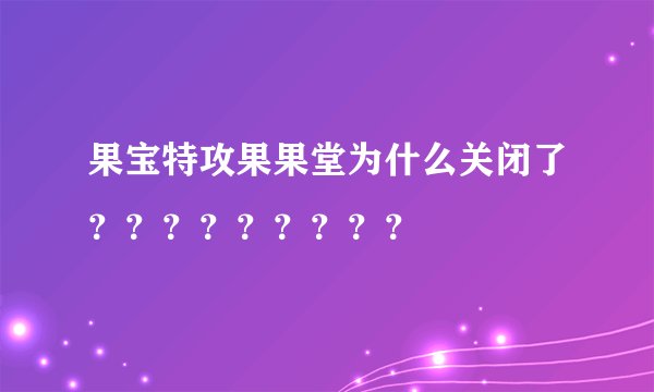 果宝特攻果果堂为什么关闭了？？？？？？？？？