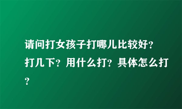 请问打女孩子打哪儿比较好？打几下？用什么打？具体怎么打？
