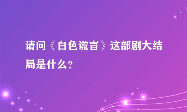 请问《白色谎言》这部剧大结局是什么？