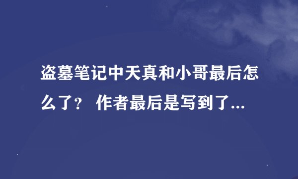 盗墓笔记中天真和小哥最后怎么了？ 作者最后是写到了十年后 还是十年前？