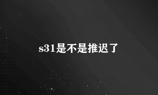 s31是不是推迟了