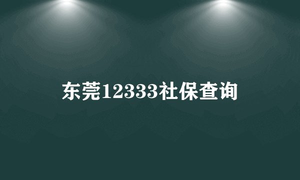东莞12333社保查询