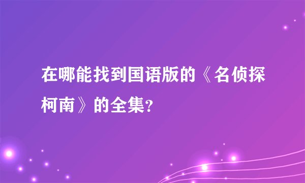 在哪能找到国语版的《名侦探柯南》的全集？