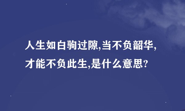 人生如白驹过隙,当不负韶华,才能不负此生,是什么意思?