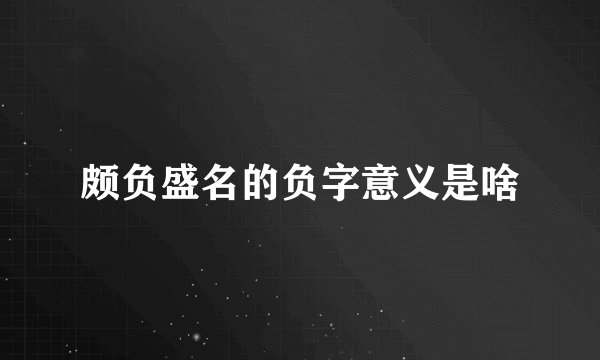 颇负盛名的负字意义是啥