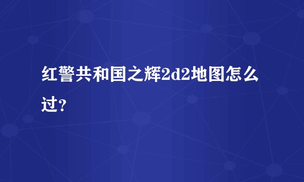 红警共和国之辉2d2地图怎么过?