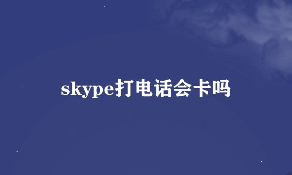 skype打电话会卡吗