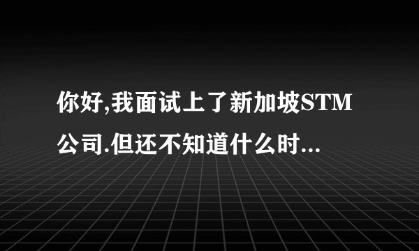 你好,我面试上了新加坡STM公司.但还不知道什么时候走.因为有160多个人.我想请问STM具体待遇的情况