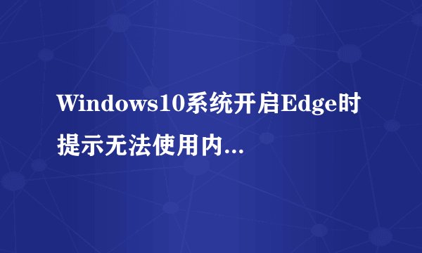 Windows10系统开启Edge时提示无法使用内置管理员打开怎么办