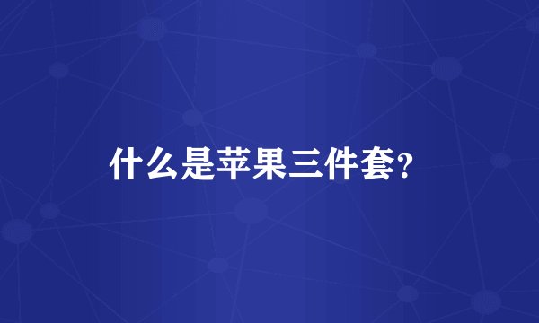 什么是苹果三件套？