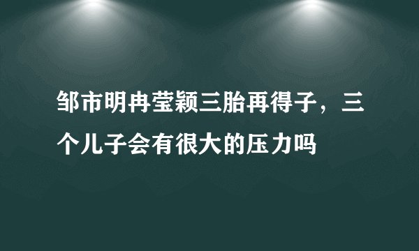 邹市明冉莹颖三胎再得子，三个儿子会有很大的压力吗