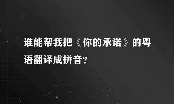 谁能帮我把《你的承诺》的粤语翻译成拼音？