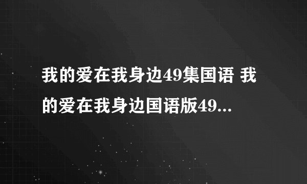 我的爱在我身边49集国语 我的爱在我身边国语版49集50集 韩剧我的爱在我...