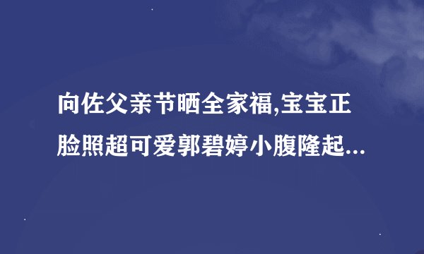 向佐父亲节晒全家福,宝宝正脸照超可爱郭碧婷小腹隆起疑怀二胎,你怎么看...