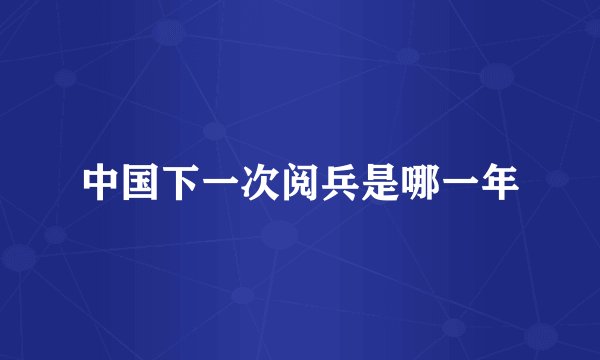 中国下一次阅兵是哪一年