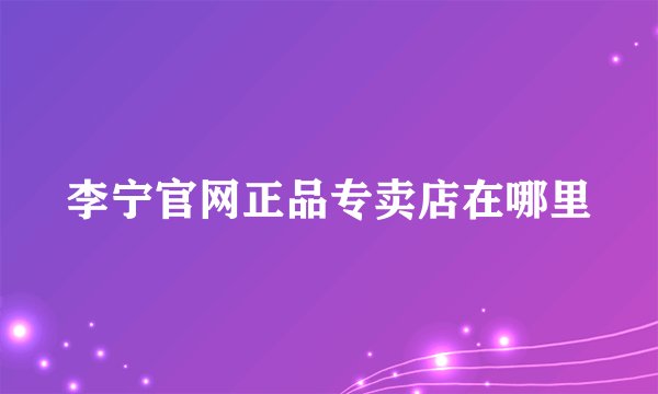 李宁官网正品专卖店在哪里
