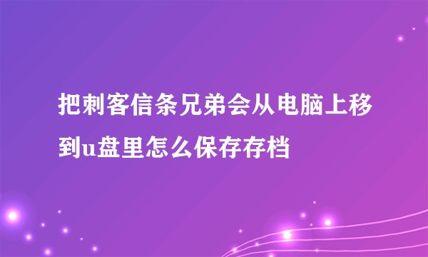 把刺客信条兄弟会从电脑上移到u盘里怎么保存存档