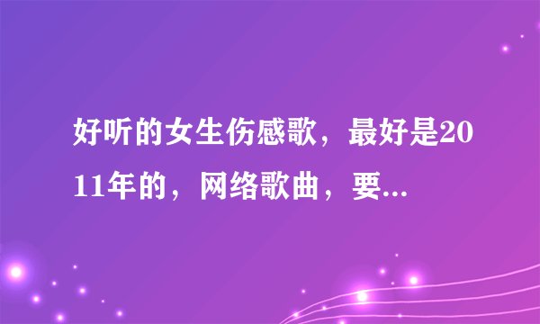 好听的女生伤感歌，最好是2011年的，网络歌曲，要女生的，越多越好，过500首追加分