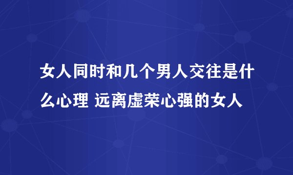 女人同时和几个男人交往是什么心理 远离虚荣心强的女人