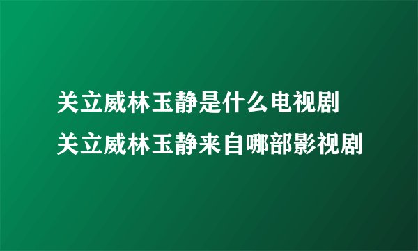 关立威林玉静是什么电视剧 关立威林玉静来自哪部影视剧