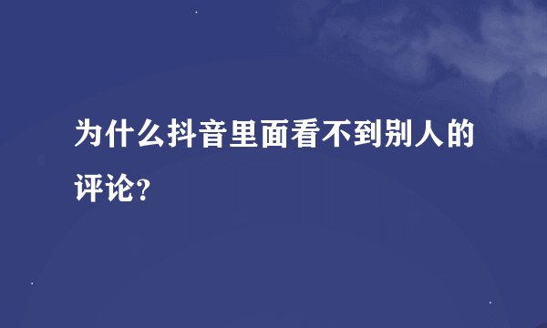为什么抖音里面看不到别人的评论？