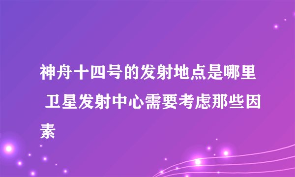 神舟十四号的发射地点是哪里 卫星发射中心需要考虑那些因素
