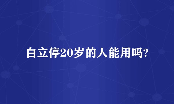 白立停20岁的人能用吗?
