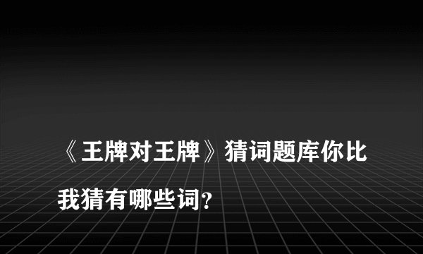 
《王牌对王牌》猜词题库你比我猜有哪些词？


