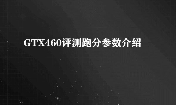 GTX460评测跑分参数介绍