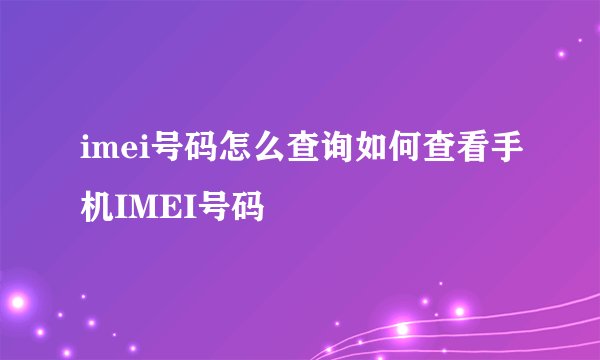 imei号码怎么查询如何查看手机IMEI号码