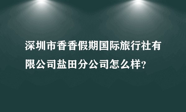 深圳市香香假期国际旅行社有限公司盐田分公司怎么样？
