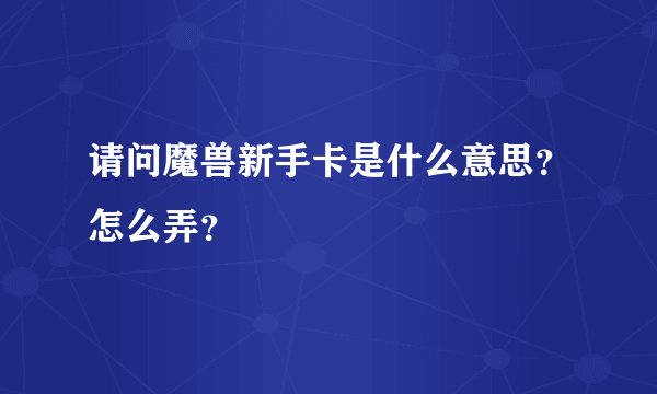 请问魔兽新手卡是什么意思？怎么弄？