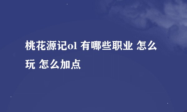 桃花源记ol 有哪些职业 怎么玩 怎么加点