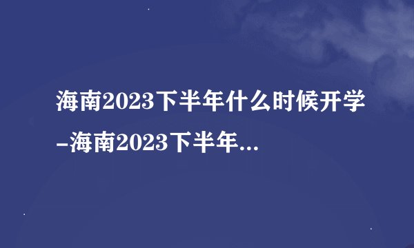 海南2023下半年什么时候开学-海南2023下半年开学时间一览
