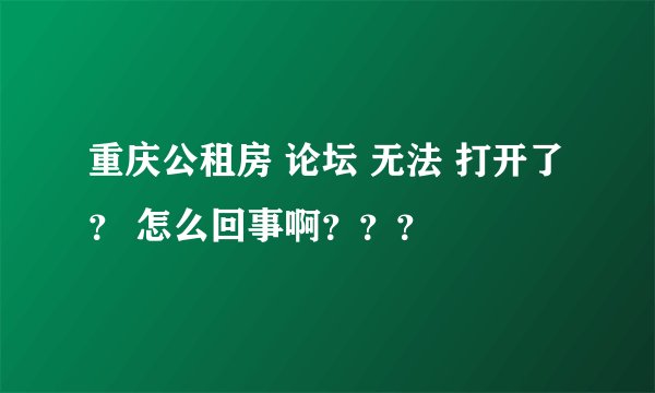 重庆公租房 论坛 无法 打开了 ？ 怎么回事啊？？？