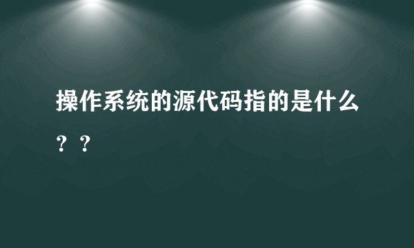操作系统的源代码指的是什么？？